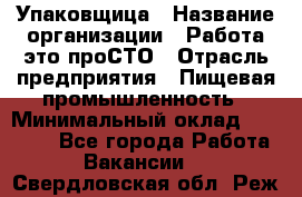 Упаковщица › Название организации ­ Работа-это проСТО › Отрасль предприятия ­ Пищевая промышленность › Минимальный оклад ­ 20 000 - Все города Работа » Вакансии   . Свердловская обл.,Реж г.